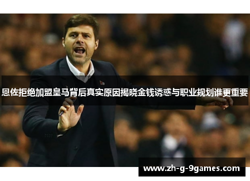恩佐拒绝加盟皇马背后真实原因揭晓金钱诱惑与职业规划谁更重要