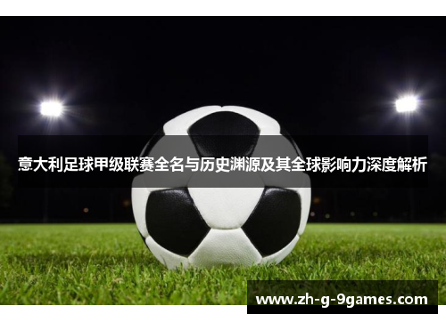 意大利足球甲级联赛全名与历史渊源及其全球影响力深度解析