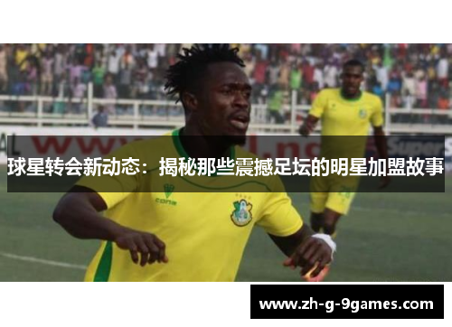 球星转会新动态：揭秘那些震撼足坛的明星加盟故事
