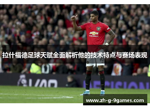 拉什福德足球天赋全面解析他的技术特点与赛场表现