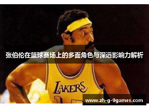 张伯伦在篮球赛场上的多面角色与深远影响力解析