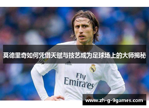 莫德里奇如何凭借天赋与技艺成为足球场上的大师揭秘