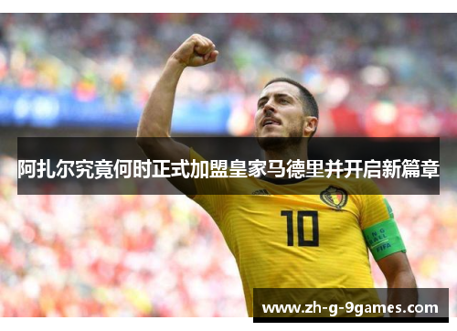 阿扎尔究竟何时正式加盟皇家马德里并开启新篇章