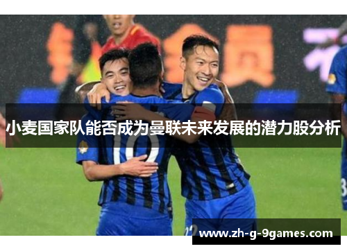 小麦国家队能否成为曼联未来发展的潜力股分析