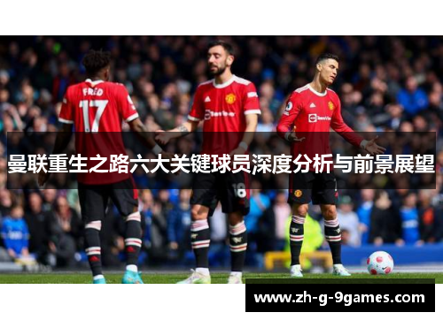 曼联重生之路六大关键球员深度分析与前景展望