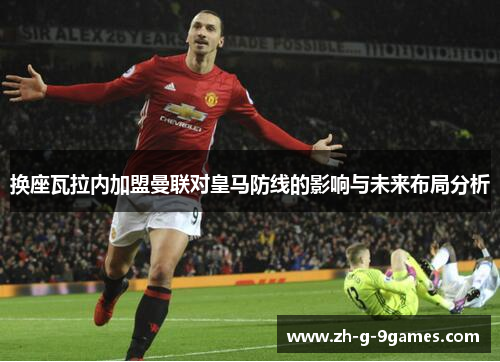 换座瓦拉内加盟曼联对皇马防线的影响与未来布局分析