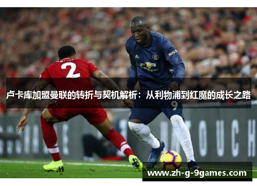 卢卡库加盟曼联的转折与契机解析：从利物浦到红魔的成长之路