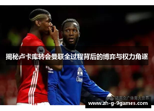 揭秘卢卡库转会曼联全过程背后的博弈与权力角逐