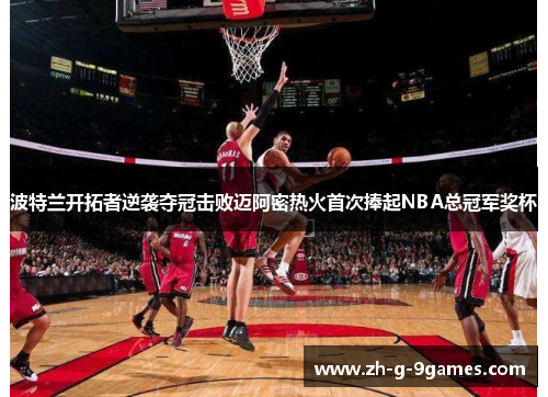 波特兰开拓者逆袭夺冠击败迈阿密热火首次捧起NBA总冠军奖杯