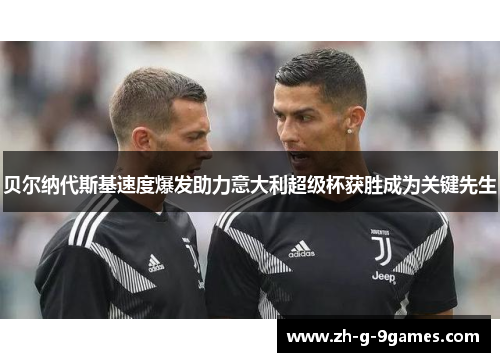 贝尔纳代斯基速度爆发助力意大利超级杯获胜成为关键先生