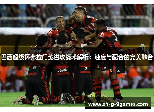 巴西超级杯弗拉门戈进攻战术解析：速度与配合的完美融合