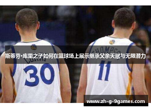 斯蒂芬·库里之子如何在篮球场上展示继承父亲天赋与无限潜力