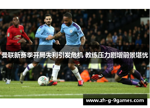 曼联新赛季开局失利引发危机 教练压力剧增前景堪忧