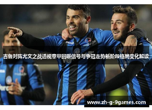 吉鲁对阵尤文之战透视意甲回暖信号与争冠走势新阶段格局变化解读