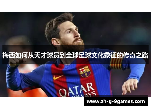 梅西如何从天才球员到全球足球文化象征的传奇之路