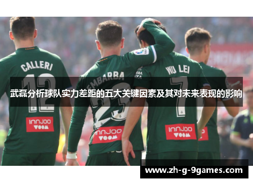 武磊分析球队实力差距的五大关键因素及其对未来表现的影响