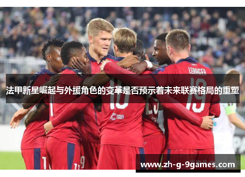 法甲新星崛起与外援角色的变革是否预示着未来联赛格局的重塑